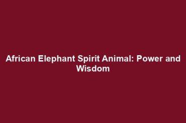 African Elephant Spirit Animal: Power and Wisdom