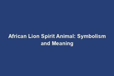 African Lion Spirit Animal: Symbolism and Meaning