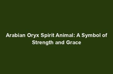 Arabian Oryx Spirit Animal: A Symbol of Strength and Grace