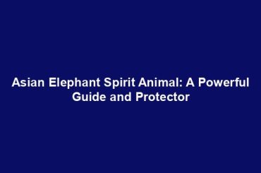 Asian Elephant Spirit Animal: A Powerful Guide and Protector