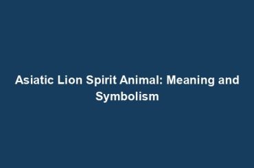 Asiatic Lion Spirit Animal: Meaning and Symbolism