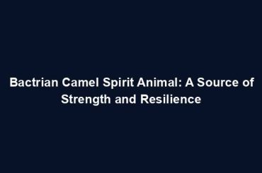 Bactrian Camel Spirit Animal: A Source of Strength and Resilience