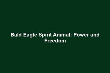 Bald Eagle Spirit Animal: Power and Freedom