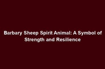 Barbary Sheep Spirit Animal: A Symbol of Strength and Resilience