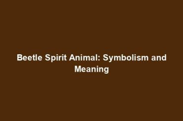 Beetle Spirit Animal: Symbolism and Meaning