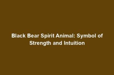 Black Bear Spirit Animal: Symbol of Strength and Intuition