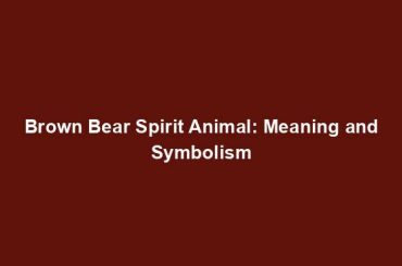 Brown Bear Spirit Animal: Meaning and Symbolism