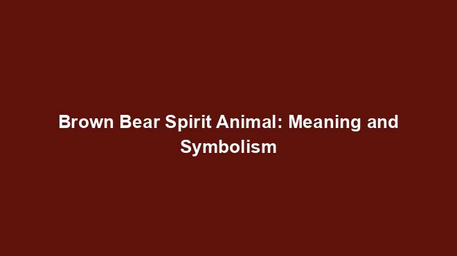 Brown Bear Spirit Animal: Meaning and Symbolism - Spiritual Animal Wisdom