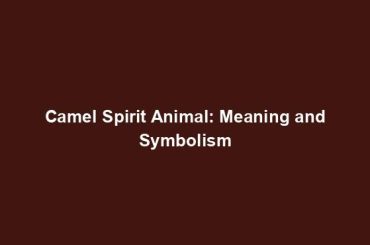 Camel Spirit Animal: Meaning and Symbolism