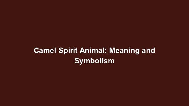 Camel Spirit Animal: Meaning and Symbolism