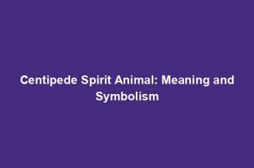 Centipede Spirit Animal: Meaning and Symbolism