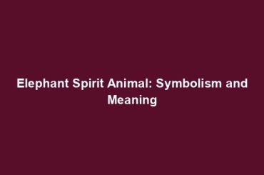 Elephant Spirit Animal: Symbolism and Meaning