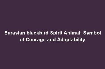 Eurasian blackbird Spirit Animal: Symbol of Courage and Adaptability