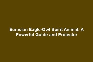 Eurasian Eagle-Owl Spirit Animal: A Powerful Guide and Protector