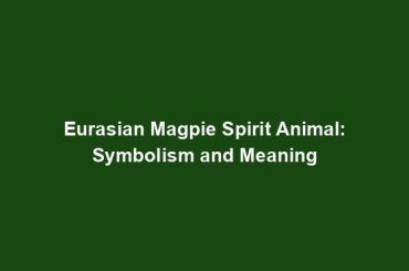 Eurasian Magpie Spirit Animal: Symbolism and Meaning