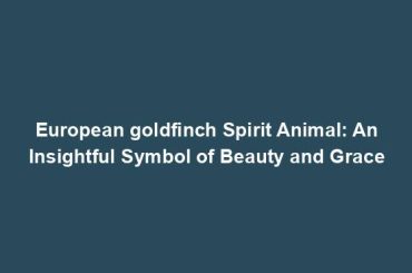 European goldfinch Spirit Animal: An Insightful Symbol of Beauty and Grace