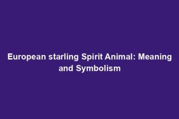 European starling Spirit Animal: Meaning and Symbolism