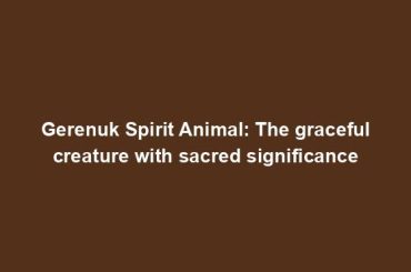 Gerenuk Spirit Animal: The graceful creature with sacred significance