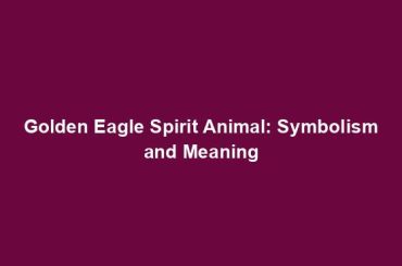 Golden Eagle Spirit Animal: Symbolism and Meaning