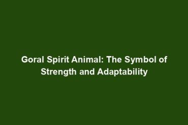 Goral Spirit Animal: The Symbol of Strength and Adaptability