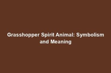 Grasshopper Spirit Animal: Symbolism and Meaning