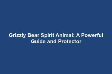 Grizzly Bear Spirit Animal: A Powerful Guide and Protector