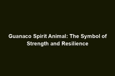 Guanaco Spirit Animal: The Symbol of Strength and Resilience