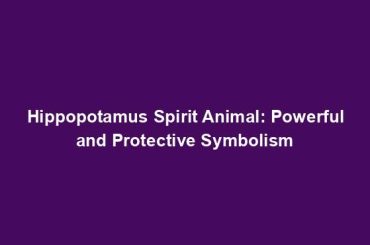 Hippopotamus Spirit Animal: Powerful and Protective Symbolism