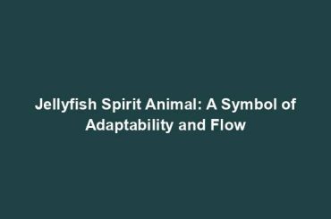 Jellyfish Spirit Animal: A Symbol of Adaptability and Flow