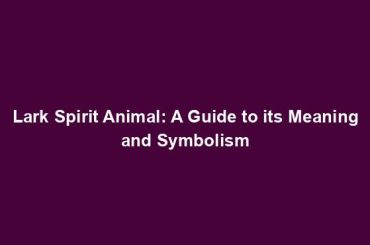 Lark Spirit Animal: A Guide to its Meaning and Symbolism