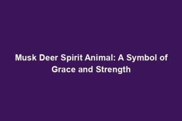 Musk Deer Spirit Animal: A Symbol of Grace and Strength