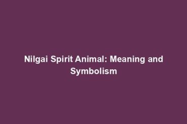 Nilgai Spirit Animal: Meaning and Symbolism