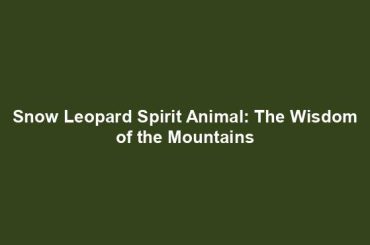 Snow Leopard Spirit Animal: The Wisdom of the Mountains