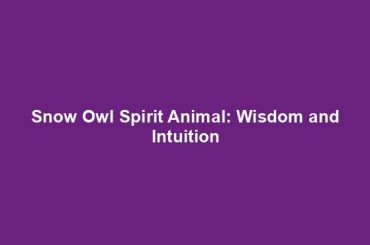 Snow Owl Spirit Animal: Wisdom and Intuition