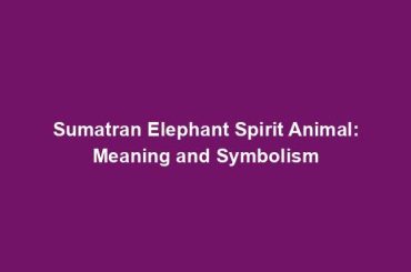 Sumatran Elephant Spirit Animal: Meaning and Symbolism