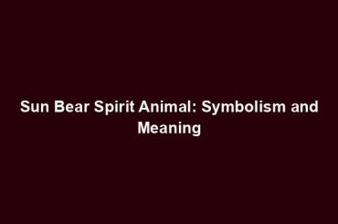 Sun Bear Spirit Animal: Symbolism and Meaning