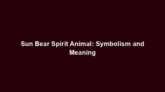 Sun Bear Spirit Animal: Symbolism and Meaning - Spiritual Animal Wisdom