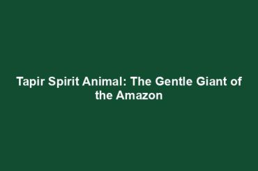 Tapir Spirit Animal: The Gentle Giant of the Amazon