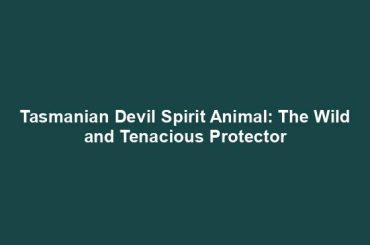 Tasmanian Devil Spirit Animal: The Wild and Tenacious Protector