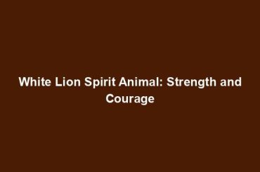 White Lion Spirit Animal: Strength and Courage