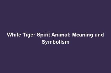 White Tiger Spirit Animal: Meaning and Symbolism