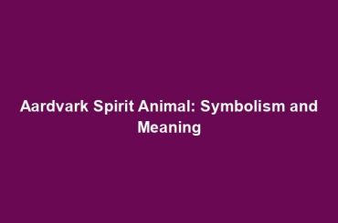 Aardvark Spirit Animal: Symbolism and Meaning