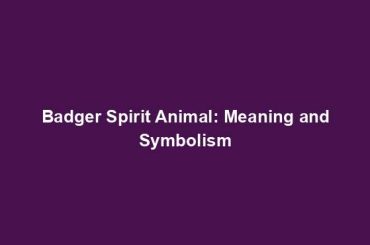 Badger Spirit Animal: Meaning and Symbolism