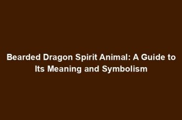Bearded Dragon Spirit Animal: A Guide to Its Meaning and Symbolism