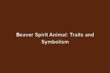 Beaver Spirit Animal: Traits and Symbolism