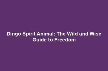 Dingo Spirit Animal: The Wild and Wise Guide to Freedom