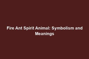 Fire Ant Spirit Animal: Symbolism and Meanings
