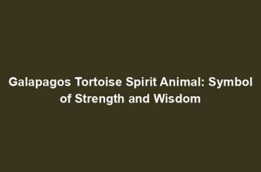 Galapagos Tortoise Spirit Animal: Symbol of Strength and Wisdom