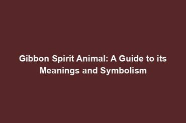 Gibbon Spirit Animal: A Guide to its Meanings and Symbolism