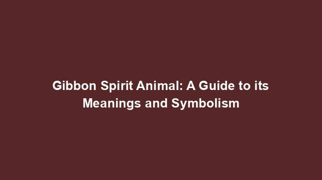 Gibbon Spirit Animal: A Guide to its Meanings and Symbolism